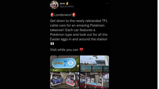 A tweet with small photos of cable cars covered in Pokémon livery below it. The tweet reads: "& Londoners! Get down to the newly rebranded TFL cable cars for an amazing Pokémon takeover! Each car features a Pokémon type and look out for all the Easter eggs in and around the station Visit while you can"